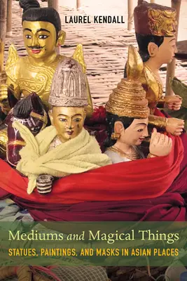 Médiumok és mágikus dolgok: Szobrok, festmények és maszkok ázsiai helyeken - Mediums and Magical Things: Statues, Paintings, and Masks in Asian Places