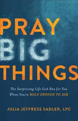 Pray Big Things (Imádkozz nagy dolgokért): Az a meglepő élet, amit Isten tartogat számodra, ha elég bátor vagy ahhoz, hogy kérdezz - Pray Big Things: The Surprising Life God Has for You When You're Bold Enough to Ask