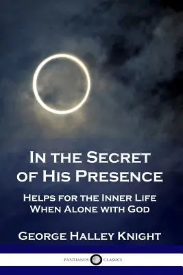 Az Ő jelenlétének titkában: Segítségek a belső spirituális életünkhöz, amikor egyedül vagyunk Istennel - In the Secret of His Presence: Helps for the Inner Life When Alone with God