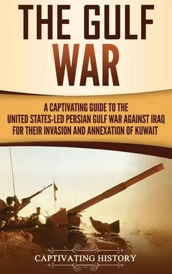 Az Öbölháború: Magával ragadó kalauz az Egyesült Államok vezette Perzsa-öböl menti háborúról Irak ellen Kuvait lerohanásáért és annektálásáért. - The Gulf War: A Captivating Guide to the United States-Led Persian Gulf War against Iraq for Their Invasion and Annexation of Kuwait