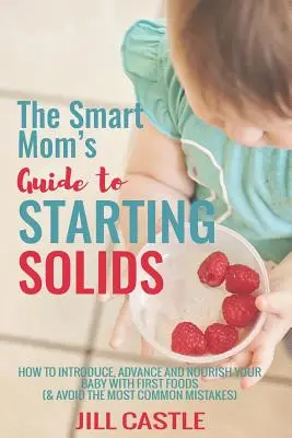 Az okos anya útmutatója a szilárd ételek elkezdéséhez: Hogyan vezesd be, fejleszd és tápláld a babádat az első ételekkel - The Smart Mom's Guide to Starting Solids: How to Introduce, Advance, and Nourish Your Baby with First Foods