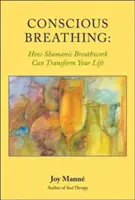 Tudatos légzés: Hogyan változtathatja meg életét a sámáni légzésmunka - Conscious Breathing: How Shamanic Breathwork Can Transform Your Life