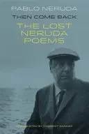 Akkor gyere vissza - Pablo Neruda elveszett versei - Then Come Back - The Lost Poems of Pablo Neruda