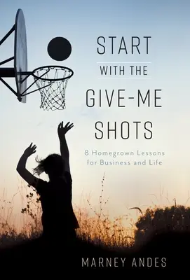 Kezdjük az Adj nekem lövéseket: 8 házi lecke az üzlethez és az élethez - Start with the Give-Me Shots: 8 Homegrown Lessons for Business and Life