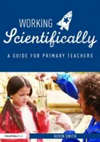 Tudományos munka: A Guide for Primary Science Teachers: A Guide for Primary Science Teachers - Working Scientifically: A Guide for Primary Science Teachers