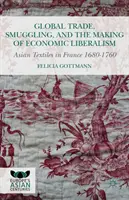 Globális kereskedelem, csempészet és a gazdasági liberalizmus kialakulása: Asian Textiles in France 1680-1760 - Global Trade, Smuggling, and the Making of Economic Liberalism: Asian Textiles in France 1680-1760