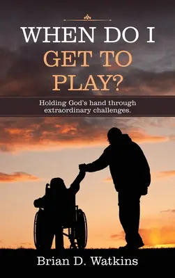 When Do I Get to Play? Holding God's Hand Through Extraordinary Challenges. - When Do I Get to Play?: Holding God's Hand Through Extraordinary Challenges.