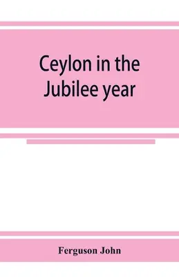 Ceylon a jubileumi évben; Az 1803 óta elért haladásról, valamint a mezőgazdasági és kereskedelmi vállalkozások jelenlegi állapotáról szóló beszámolóval. - Ceylon in the Jubilee year; With An Account of the progress made since 1803, and of the present condition of its agricultural and Commercial Enterpris