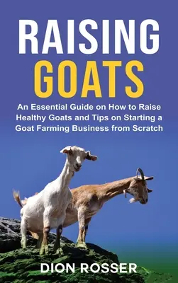 Raising Goats: A Essential Guide on How to Raise Healthy Goats and Tips on Starting a Goat Farming Business from Scratch - Raising Goats: An Essential Guide on How to Raise Healthy Goats and Tips on Starting a Goat Farming Business from Scratch