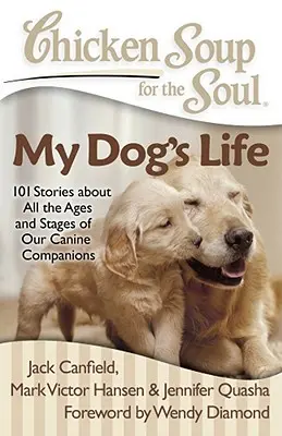 Csirkeleves a léleknek: A kutyám élete: 101 történet kutyatársaink minden koráról és életszakaszáról - Chicken Soup for the Soul: My Dog's Life: 101 Stories about All the Ages and Stages of Our Canine Companions