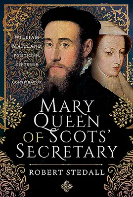 Mária skót királynő titkára: William Maitland - politikus, reformer és összeesküvő - Mary Queen of Scots' Secretary: William Maitland - Politician, Reformer and Conspirator