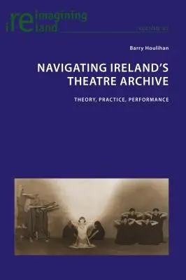 Navigating Ireland's Theatre Archive; Theory, Practice, Performance (Írország színházi archívuma: elmélet, gyakorlat, előadás) - Navigating Ireland's Theatre Archive; Theory, Practice, Performance