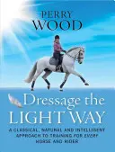 Dresszúra a könnyed módon: Klasszikus, természetes és intelligens megközelítés a kiképzéshez minden ló és lovas számára - Dressage the Light Way: A Classical, Natural and Intelligent Approach to Training for Every Horse and Rider