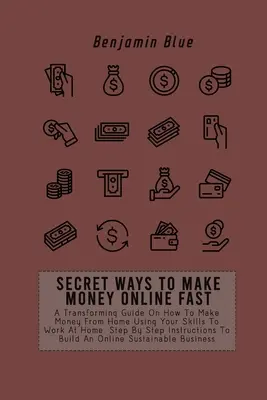 Secret Ways to Make Money Online Fast: A Transforming Guide On How To Make Money From Home Using Your Skills To Work At Home. Lépésről lépésre útmutató - Secret Ways to Make Money Online Fast: A Transforming Guide On How To Make Money From Home Using Your Skills To Work At Home. Step By Step Instruction