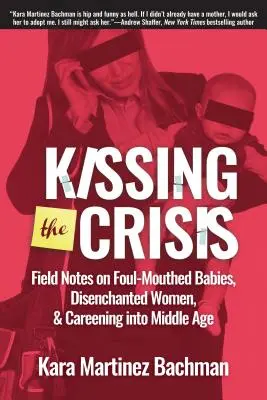 A válság megcsókolása: Field Notes on Foul-Mouthhed Babies, Disenchanted Women, and Careening into Middle Age - Kissing the Crisis: Field Notes on Foul-Mouthed Babies, Disenchanted Women, and Careening Into Middle Age