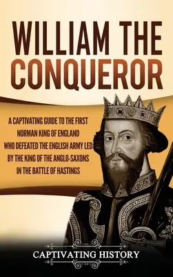 William the Conqueror: Magával ragadó kalauz Anglia első normann királyához, aki legyőzte az angolszász király által vezetett angol sereget - William the Conqueror: A Captivating Guide to the First Norman King of England Who Defeated the English Army Led by the King of the Anglo-Sax