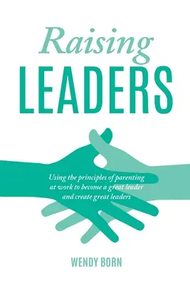 Vezetők nevelése: A szülői nevelés elveinek használata a munkahelyen, hogy nagyszerű vezetővé válj és nagyszerű vezetőket hozz létre - Raising Leaders: Using the principles of parenting at work to become a great leader and create great leaders