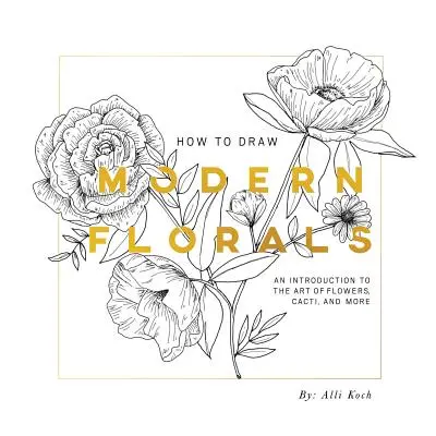 Hogyan rajzoljunk modern virágokat: Bevezetés a virágok, kaktuszok és más növények művészetébe - How to Draw Modern Florals: An Introduction to the Art of Flowers, Cacti, and More