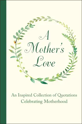 Egy anya szeretete: Az anyaságot ünneplő idézetek inspiráló gyűjteménye - A Mother's Love: An Inspired Collection of Quotations Celebrating Motherhood