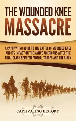 A Wounded Knee-i mészárlás: A Captivating Guide to the Battle of Wounded Knee and Its Impact on the Native Americans after the Final Clash between - The Wounded Knee Massacre: A Captivating Guide to the Battle of Wounded Knee and Its Impact on the Native Americans after the Final Clash between