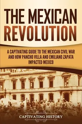 A mexikói forradalom: A mexikói polgárháború magával ragadó útikalauza, valamint Pancho Villa és Emiliano Zapata hatása Mexikóra - The Mexican Revolution: A Captivating Guide to the Mexican Civil War and How Pancho Villa and Emiliano Zapata Impacted Mexico
