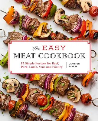 A könnyű hús szakácskönyv: 75 egyszerű recept marha-, sertés-, bárány-, borjú- és baromfihúshoz - The Easy Meat Cookbook: 75 Simple Recipes for Beef, Pork, Lamb, Veal, and Poultry