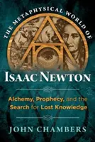 Isaac Newton metafizikai világa: Az alkímia, a prófécia és az elveszett tudás keresése - The Metaphysical World of Isaac Newton: Alchemy, Prophecy, and the Search for Lost Knowledge