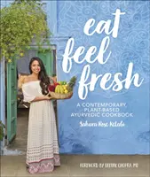 Eat Feel Fresh - Egy kortárs növényi alapú ayurvédikus szakácskönyv - Eat Feel Fresh - A Contemporary Plant-based Ayurvedic Cookbook