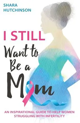 Még mindig anya akarok lenni: Inspiráló útmutató a meddőséggel küzdő nők megsegítésére - I STILL Want To Be A Mom: An Inspirational Guide To Help Women Struggling With Infertility