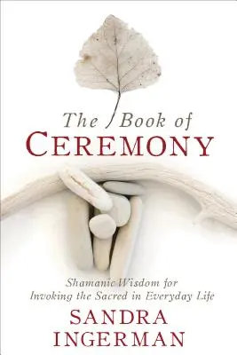 A szertartás könyve: Sámáni bölcsesség a szent megidézéséhez a mindennapi életben - The Book of Ceremony: Shamanic Wisdom for Invoking the Sacred in Everyday Life