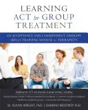 Learning ACT for Group Treatment: Elfogadás- és elköteleződés-terápiás készségfejlesztő kézikönyv terapeuták számára - Learning ACT for Group Treatment: An Acceptance and Commitment Therapy Skills Training Manual for Therapists