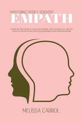 Mastering Highly Sensitive Empath: A Step-By-Step Guide To Emotional Healing, How Develop Your Gift and Thrive the Sense of Self, Raising Psychologica