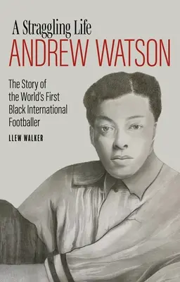 Egy csavargó élet: Andrew Watson: Watson Watson: A világ első fekete focistájának története - A Straggling Life: Andrew Watson: The Story of the World's First Black Footballer