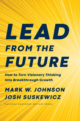 Vezess a jövőből! Hogyan alakítsuk át a víziós gondolkodást áttörő növekedéssé? - Lead from the Future: How to Turn Visionary Thinking Into Breakthrough Growth