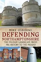 Northamptonshire védelme - A katonai tájkép a történelem előtti időktől napjainkig - Defending Northamptonshire - The Military Landscape from Pre-history to the Present