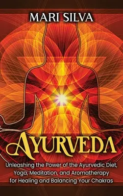 Ayurveda: Az ayurvédikus étrend, a jóga, a meditáció és az aromaterápia erejének felszabadítása a csakrák gyógyítására és kiegyensúlyozására - Ayurveda: Unleashing the Power of the Ayurvedic Diet, Yoga, Meditation, and Aromatherapy for Healing and Balancing Your Chakras