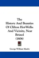 A Clifton Hot-Wells története és szépségei: And Vicinity, Near Bristol (1806) - The History And Beauties Of Clifton Hot-Wells: And Vicinity, Near Bristol (1806)