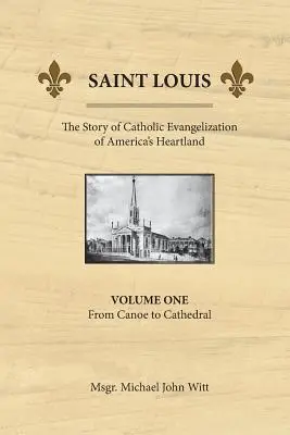 Saint Louis: Amerika szívének katolikus evangelizációjának története: Vol 1: From Canoe To Cathedral - Saint Louis, the Story of Catholic Evangelization of America's Heartland: Vol 1: From Canoe To Cathedral