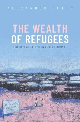 A menekültek gazdagsága: Hogyan építhetnek gazdaságot a lakóhelyüket elhagyni kényszerült emberek - The Wealth of Refugees: How Displaced People Can Build Economies