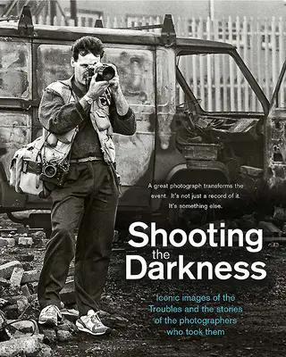 Shooting the Darkness: A bajok ikonikus képei és az őket készítő fotósok történetei - Shooting the Darkness: Iconic Images of the Troubles and the Stories of the Photographers Who Took Them