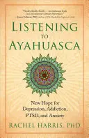 Ayahuasca hallgatása: Új remény a depresszió, a függőség, a PTSD és a szorongás kezelésére - Listening to Ayahuasca: New Hope for Depression, Addiction, Ptsd, and Anxiety