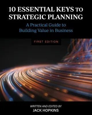 A stratégiai tervezés 10 alapvető kulcsa: Gyakorlati útmutató az üzleti értékteremtéshez - 10 Essential Keys to Strategic Planning: A Practical Guide to Building Value in Business