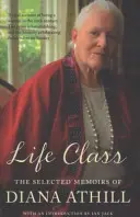 Life Class - Diana Athill válogatott emlékiratai (Athill Diana (Y)) - Life Class - The Selected Memoirs Of Diana Athill (Athill Diana (Y))