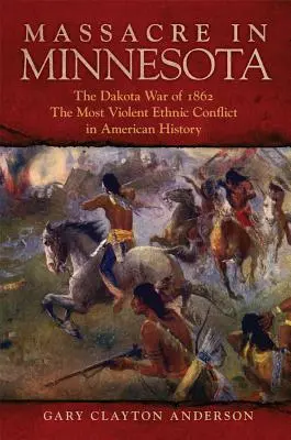 Mészárlás Minnesotában: Az 1862-es dakota háború, az amerikai történelem legerőszakosabb etnikai konfliktusa - Massacre in Minnesota: The Dakota War of 1862, the Most Violent Ethnic Conflict in American History