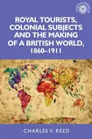 Királyi turisták, gyarmati alattvalók és a brit világ megteremtése, 1860-1911 - Royal Tourists, Colonial Subjects and the Making of a British World, 1860-1911