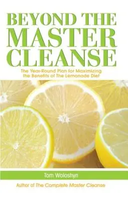 A mesteri tisztítókúrán túl: Az egész éves terv a limonádé diéta előnyeinek maximalizálására - Beyond the Master Cleanse: The Year-Round Plan for Maximizing the Benefits of the Lemonade Diet