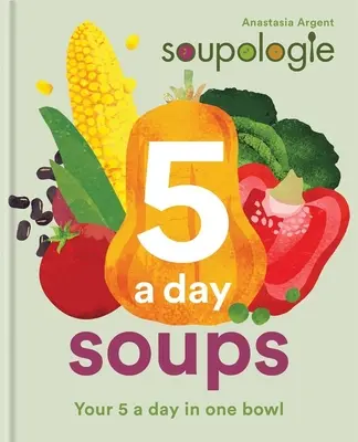 Soupologie 5-A-Day levesek: A napi 5 egy tálban - Soupologie 5-A-Day Soups: Your 5 a Day in One Bowl