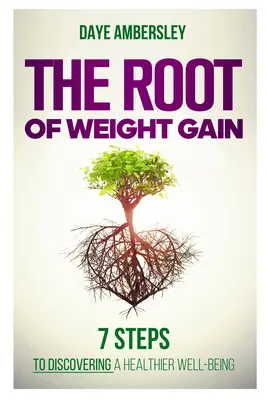 A súlygyarapodás gyökere: 7 lépés az egészségesebb jólét felfedezéséhez - The Root of Weight Gain: 7 Steps to Discovering a Healthier Well-Being