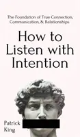 Hogyan hallgass szándékosan: Az igazi kapcsolat, kommunikáció és kapcsolatok alapja: A valódi kapcsolat, kommunikáció alapja, - How to Listen with Intention: The Foundation of True Connection, Communication, and Relationships: The Foundation of True Connection, Communication,