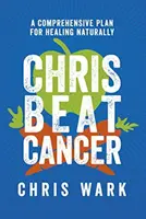 Chris Beat Cancer - Átfogó terv a természetes gyógyulásra - Chris Beat Cancer - A Comprehensive Plan for Healing Naturally